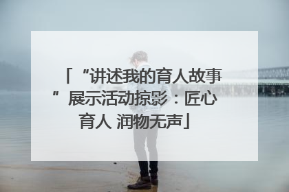 “讲述我的育人故事”展示活动掠影：匠心育人 润物无声