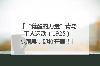 “觉醒的力量”青岛工人运动（1925）专题展，即将开展！