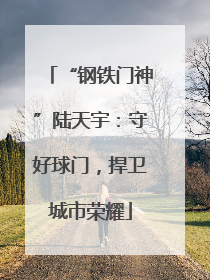 “钢铁门神”陆天宇：守好球门，捍卫城市荣耀