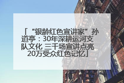 “银龄红色宣讲家”孙道亭：30年深耕运河支队文化 三千场宣讲点亮20万受众红色记忆