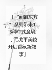 “闻道东方”系列带来13种中式意境，毛戈平美妆开启香氛新叙事