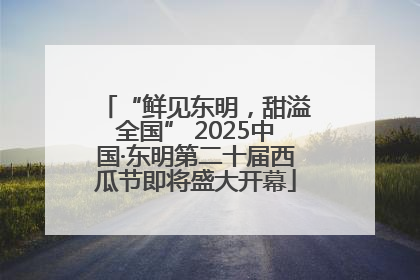 “鲜见东明，甜溢全国” 2025中国·东明第二十届西瓜节即将盛大开幕