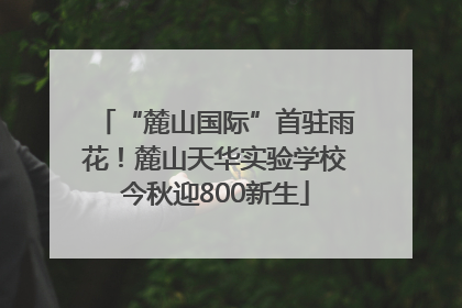 “麓山国际”首驻雨花！麓山天华实验学校今秋迎800新生