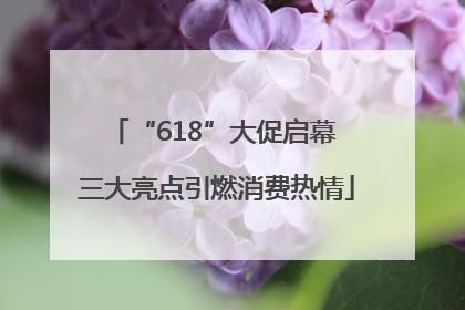 “618”大促启幕 三大亮点引燃消费热情