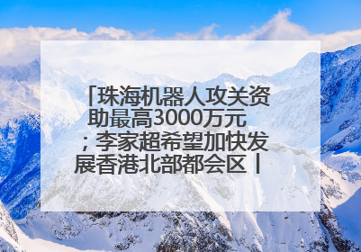 珠海机器人攻关资助最高3000万元；李家超希望加快发展香港北部都会区丨大湾区财经早参