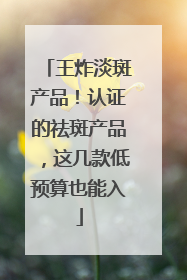 王炸淡斑产品！认证的祛斑产品，这几款低预算也能入