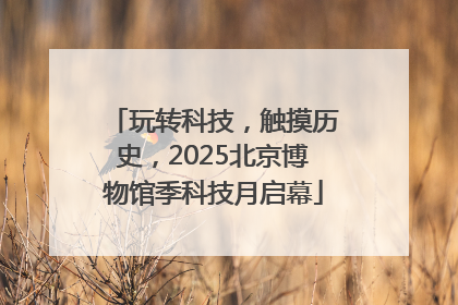 玩转科技，触摸历史，2025北京博物馆季科技月启幕
