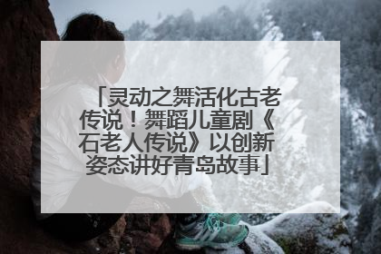 灵动之舞活化古老传说！舞蹈儿童剧《石老人传说》以创新姿态讲好青岛故事