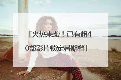 火热来袭！已有超40部影片锁定暑期档