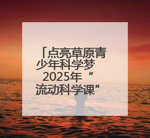 点亮草原青少年科学梦 2025年“流动科学课”举办第二站活动