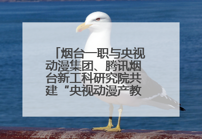烟台一职与央视动漫集团、腾讯烟台新工科研究院共建“央视动漫产教融合实践中心”