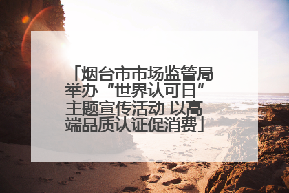 烟台市市场监管局举办“世界认可日”主题宣传活动 以高端品质认证促消费