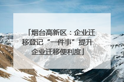 烟台高新区：企业迁移登记“一件事”提升企业迁移便利度