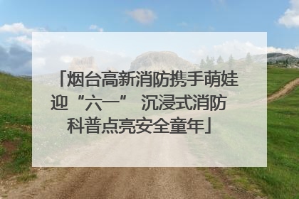 烟台高新消防携手萌娃迎“六一” 沉浸式消防科普点亮安全童年