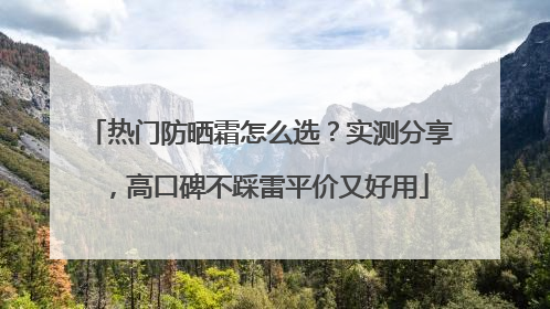 热门防晒霜怎么选？实测分享，高口碑不踩雷平价又好用