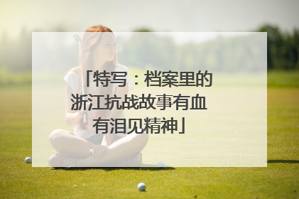 特写：档案里的浙江抗战故事有血有泪见精神