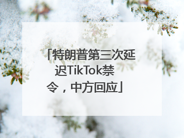 特朗普第三次延迟TikTok禁令，中方回应