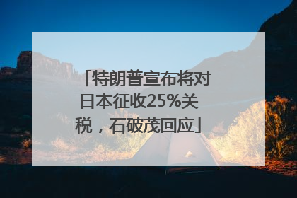 特朗普宣布将对日本征收25%关税，石破茂回应