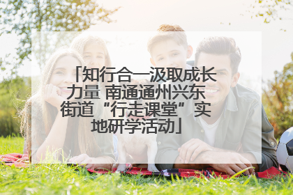 知行合一汲取成长力量 南通通州兴东街道“行走课堂”实地研学活动