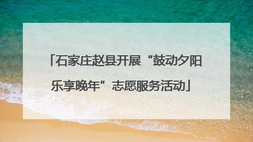石家庄赵县开展“鼓动夕阳 乐享晚年”志愿服务活动
