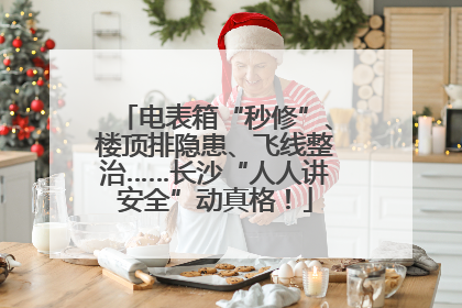 电表箱“秒修”、楼顶排隐患、飞线整治……长沙“人人讲安全”动真格！