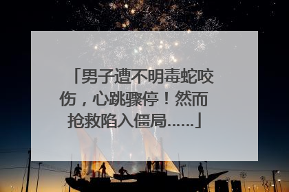男子遭不明毒蛇咬伤，心跳骤停！然而抢救陷入僵局……
