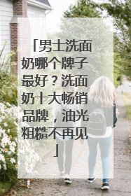 男士洗面奶哪个牌子最好？洗面奶十大畅销品牌，油光粗糙不再见