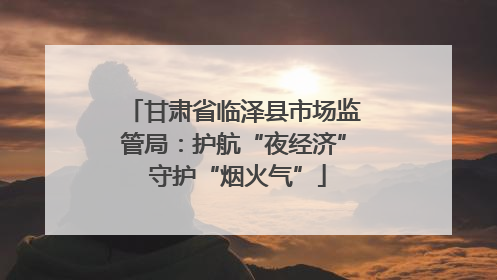 甘肃省临泽县市场监管局：护航“夜经济” 守护“烟火气”
