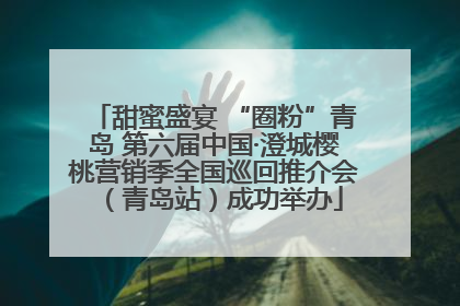 甜蜜盛宴 “圈粉”青岛 第六届中国·澄城樱桃营销季全国巡回推介会（青岛站）成功举办
