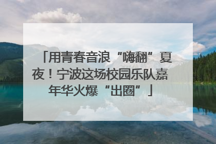 用青春音浪“嗨翻”夏夜！宁波这场校园乐队嘉年华火爆“出圈”