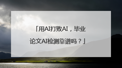 用AI打败AI，毕业论文AI检测靠谱吗？
