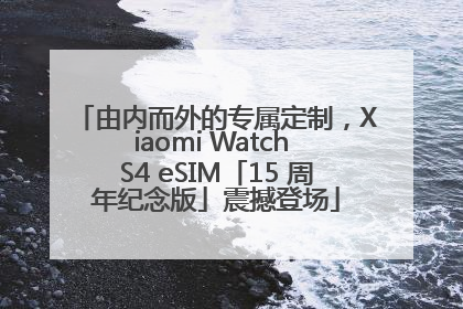 由内而外的专属定制，Xiaomi Watch S4 eSIM「15 周年纪念版」震撼登场