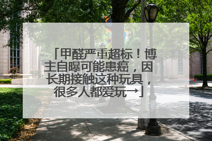 甲醛严重超标！博主自曝可能患癌，因长期接触这种玩具，很多人都爱玩→