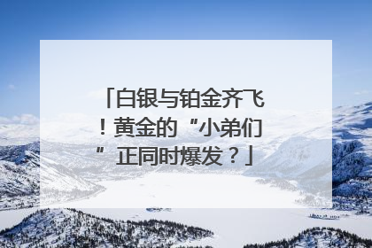 白银与铂金齐飞！黄金的“小弟们”正同时爆发？