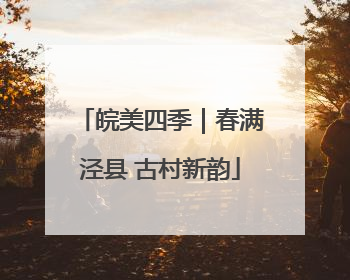 皖美四季｜春满泾县 古村新韵