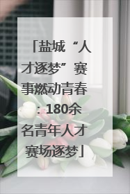 盐城“人才逐梦”赛事燃动青春：180余名青年人才赛场逐梦