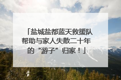 盐城盐都蓝天救援队帮助与家人失散二十年的“游子”归家！