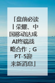 盘前必读丨荣耀、中国移动达成AI终端战略合作；GPT-5迎来新消息