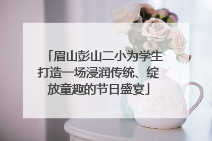 眉山彭山二小为学生打造一场浸润传统、绽放童趣的节日盛宴