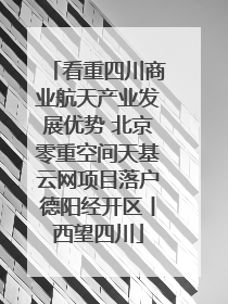 看重四川商业航天产业发展优势 北京零重空间天基云网项目落户德阳经开区丨西望四川