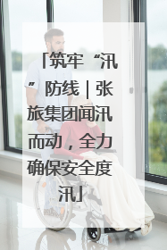 筑牢“汛”防线｜张旅集团闻汛而动，全力确保安全度汛