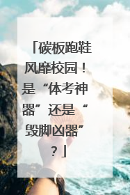 碳板跑鞋风靡校园！是“体考神器”还是“毁脚凶器”？