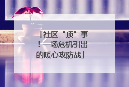 社区“顶”事！一场危机引出的暖心攻防战