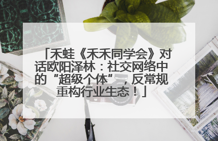 禾蛙《禾禾同学会》对话欧阳泽林：社交网络中的“超级个体”，反常规重构行业生态！