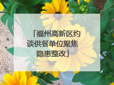 福州高新区约谈供餐单位聚焦隐患整改