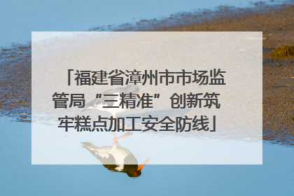 福建省漳州市市场监管局“三精准”创新筑牢糕点加工安全防线