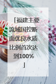 福建主要流域国控断面优良水质比例首次达到100%