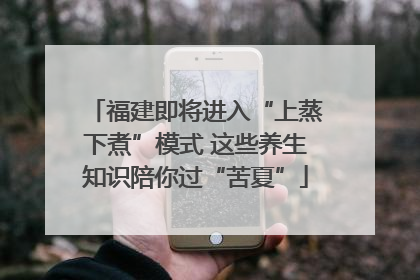福建即将进入“上蒸下煮”模式 这些养生知识陪你过“苦夏”