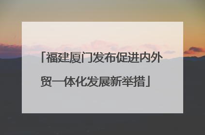 福建厦门发布促进内外贸一体化发展新举措