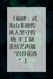 福建：武夷山非遗传承人坚守传统 手工制茶技艺再现“岩骨花香”